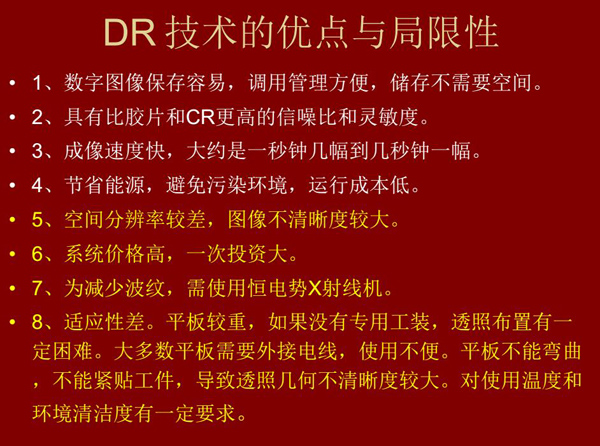 DR技術(shù)具有如下優(yōu)點:成像速度快,易保存、運行成本低等;同時也有一定的局限性:價格高昂、空間分辨率 較差、平板較重,不能緊貼工件等。
