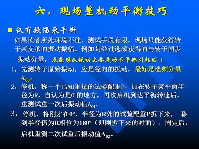 現(xiàn)場整機動平衡技巧：如果所處測試環(huán)境不佳，測試手段有限，現(xiàn)場只能獲得某支承的振動振幅時，先測轉(zhuǎn)子原始振動，應是徑向的振動，最好是選頻分量